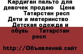 Кардиган-пальто для девочек продаю › Цена ­ 500 - Татарстан респ. Дети и материнство » Детская одежда и обувь   . Татарстан респ.